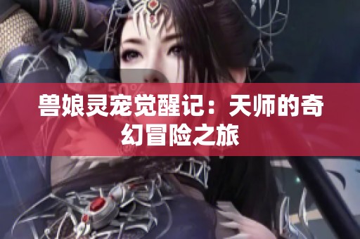 兽娘灵宠觉醒记：天师的奇幻冒险之旅