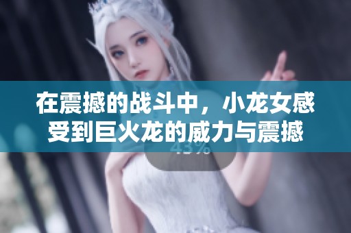 在震撼的战斗中，小龙女感受到巨火龙的威力与震撼