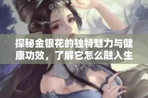 探秘金银花的独特魅力与健康功效，了解它怎么融入生活