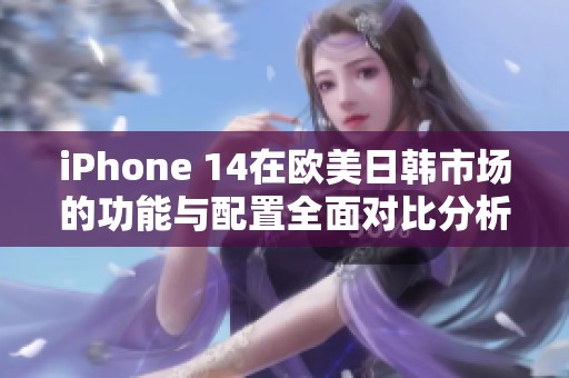 iPhone 14在欧美日韩市场的功能与配置全面对比分析