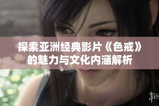 探索亚洲经典影片《色戒》的魅力与文化内涵解析