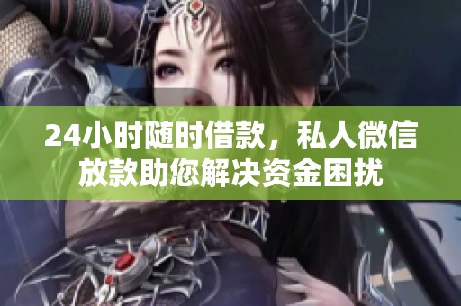 24小时随时借款，私人微信放款助您解决资金困扰