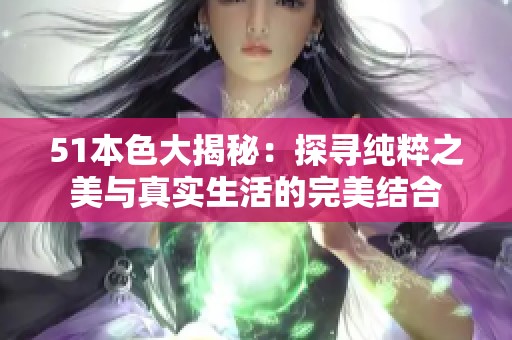51本色大揭秘：探寻纯粹之美与真实生活的完美结合