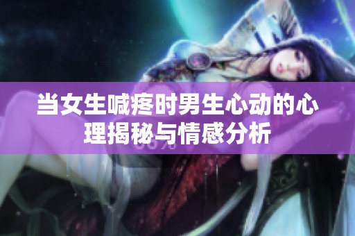 当女生喊疼时男生心动的心理揭秘与情感分析