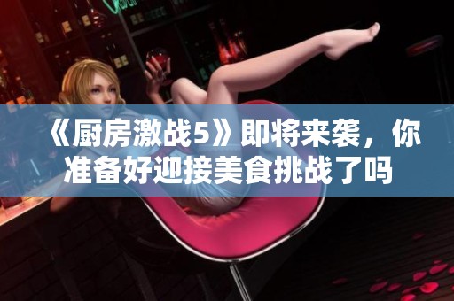 《厨房激战5》即将来袭，你准备好迎接美食挑战了吗