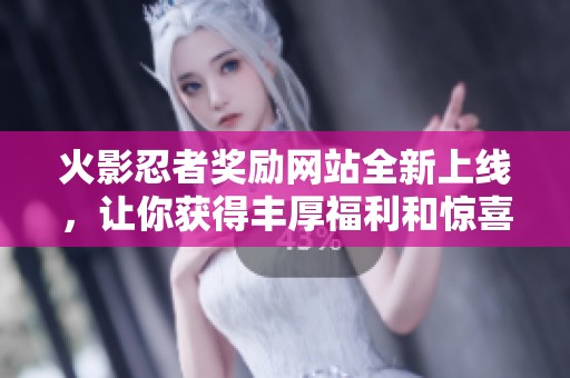火影忍者奖励网站全新上线，让你获得丰厚福利和惊喜体验