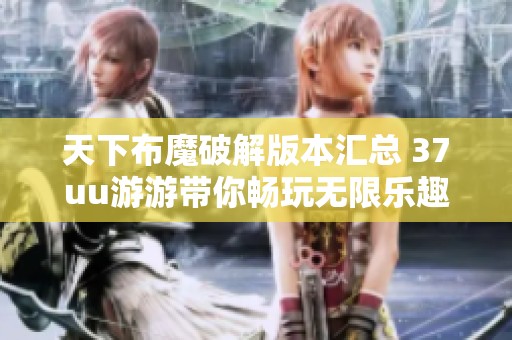 天下布魔破解版本汇总 37uu游游带你畅玩无限乐趣