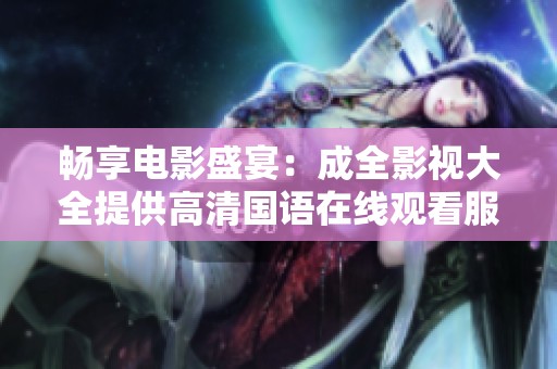 畅享电影盛宴：成全影视大全提供高清国语在线观看服务