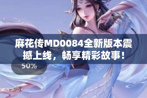 麻花传MD0084全新版本震撼上线，畅享精彩故事！