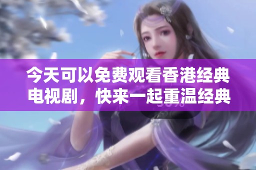 今天可以免费观看香港经典电视剧，快来一起重温经典吧