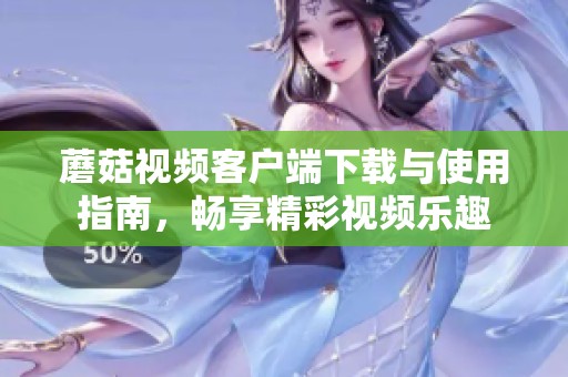 蘑菇视频客户端下载与使用指南，畅享精彩视频乐趣