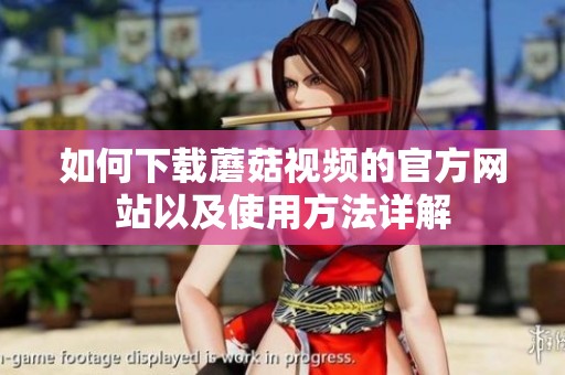 如何下载蘑菇视频的官方网站以及使用方法详解