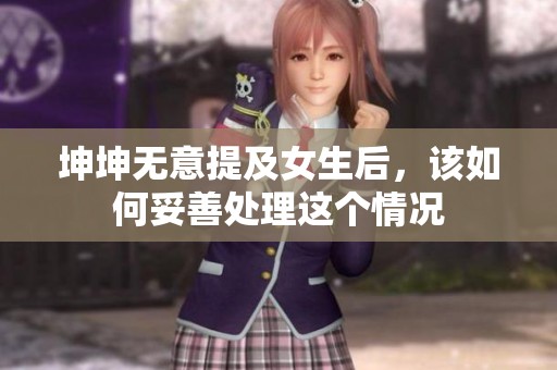 坤坤无意提及女生后，该如何妥善处理这个情况