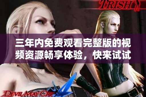 三年内免费观看完整版的视频资源畅享体验，快来试试看吧