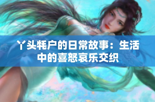 丫头牦户的日常故事：生活中的喜怒哀乐交织