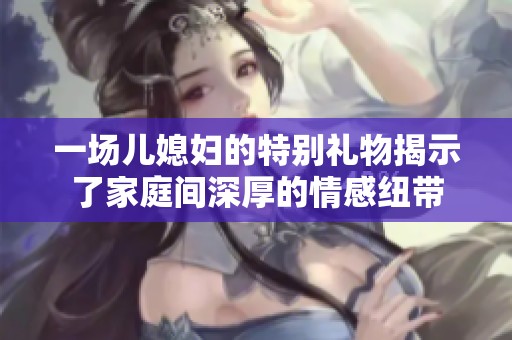 一场儿媳妇的特别礼物揭示了家庭间深厚的情感纽带