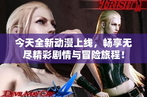 今天全新动漫上线，畅享无尽精彩剧情与冒险旅程！