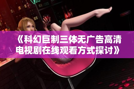 《科幻巨制三体无广告高清电视剧在线观看方式探讨》