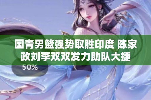 国青男篮强势取胜印度 陈家政刘李双双发力助队大捷