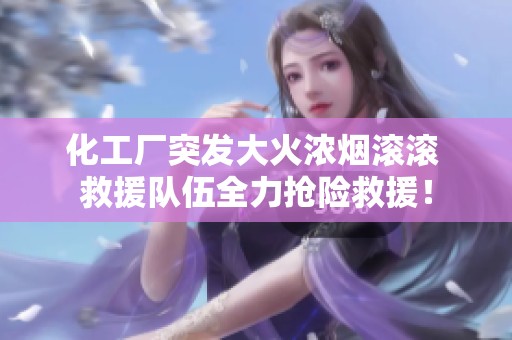 化工厂突发大火浓烟滚滚 救援队伍全力抢险救援！