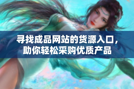寻找成品网站的货源入口，助你轻松采购优质产品