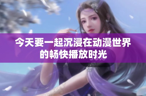 今天要一起沉浸在动漫世界的畅快播放时光