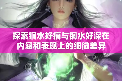 探索铜水好痛与铜水好深在内涵和表现上的细微差异