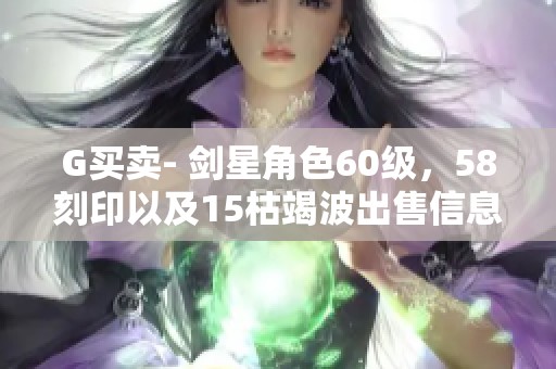 G买卖- 剑星角色60级，58刻印以及15枯竭波出售信息分享