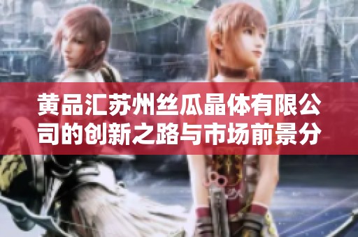 黄品汇苏州丝瓜晶体有限公司的创新之路与市场前景分析