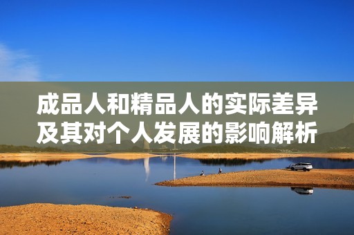 成品人和精品人的实际差异及其对个人发展的影响解析