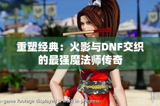 重塑经典：火影与DNF交织的最强魔法师传奇
