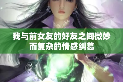 我与前女友的好友之间微妙而复杂的情感纠葛