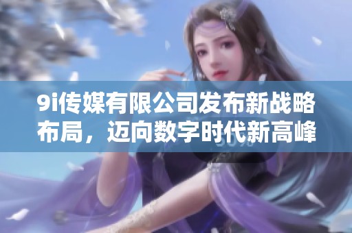 9i传媒有限公司发布新战略布局，迈向数字时代新高峰