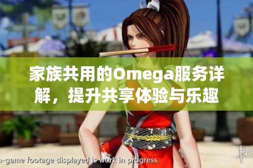 家族共用的Omega服务详解，提升共享体验与乐趣