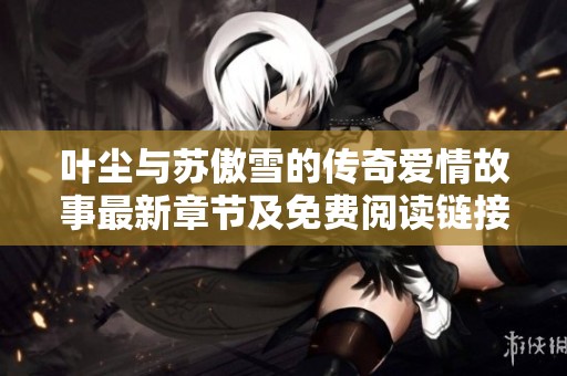叶尘与苏傲雪的传奇爱情故事最新章节及免费阅读链接分享