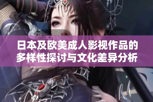 日本及欧美成人影视作品的多样性探讨与文化差异分析