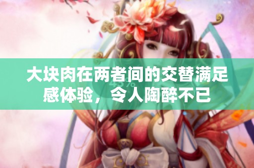 大块肉在两者间的交替满足感体验，令人陶醉不已