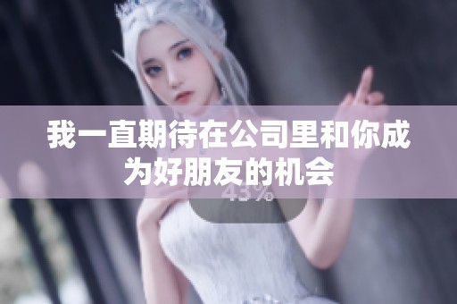 我一直期待在公司里和你成为好朋友的机会