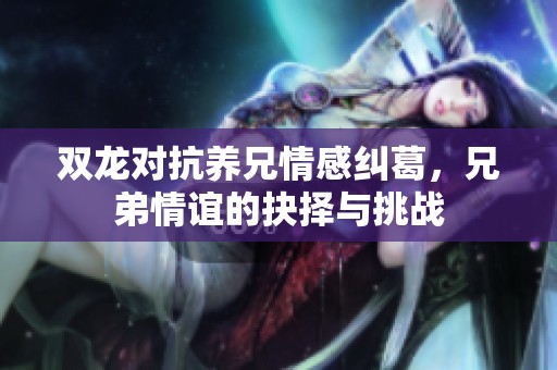 双龙对抗养兄情感纠葛，兄弟情谊的抉择与挑战