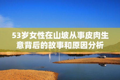 53岁女性在山坡从事皮肉生意背后的故事和原因分析