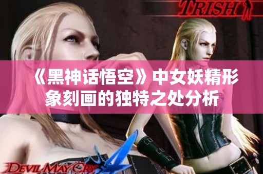 《黑神话悟空》中女妖精形象刻画的独特之处分析