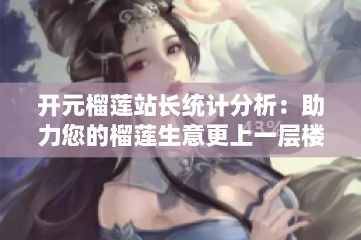 开元榴莲站长统计分析：助力您的榴莲生意更上一层楼