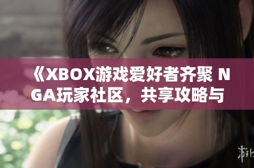 《XBOX游戏爱好者齐聚 NGA玩家社区，共享攻略与心得》
