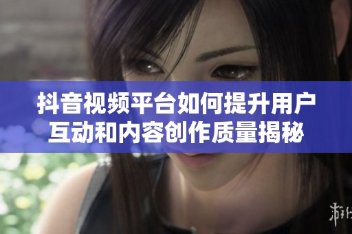 抖音视频平台如何提升用户互动和内容创作质量揭秘