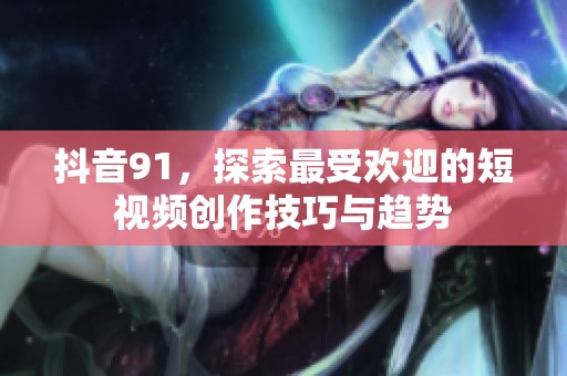 抖音91，探索最受欢迎的短视频创作技巧与趋势