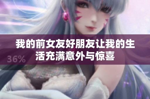我的前女友好朋友让我的生活充满意外与惊喜