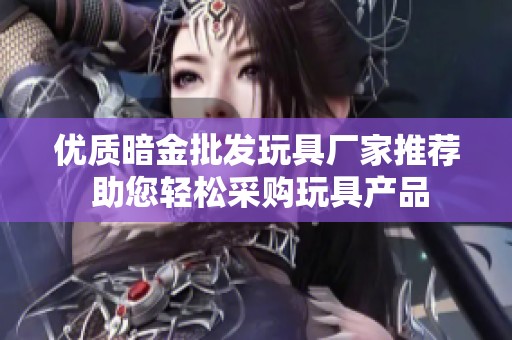优质暗金批发玩具厂家推荐 助您轻松采购玩具产品