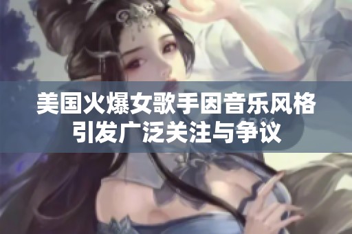美国火爆女歌手因音乐风格引发广泛关注与争议