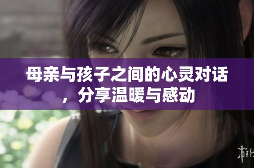 母亲与孩子之间的心灵对话，分享温暖与感动