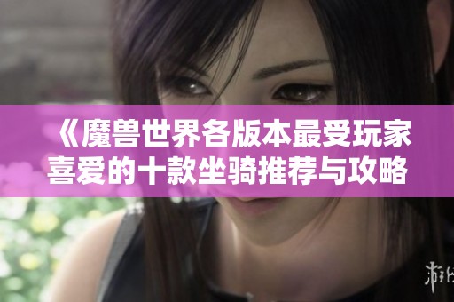 《魔兽世界各版本最受玩家喜爱的十款坐骑推荐与攻略》